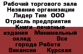 Рабочий торгового зала › Название организации ­ Лидер Тим, ООО › Отрасль предприятия ­ Книги, печатные издания › Минимальный оклад ­ 18 000 - Все города Работа » Вакансии   . Курская обл.